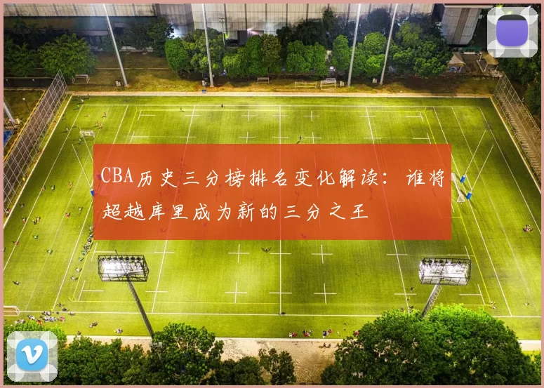 CBA历史三分榜排名变化解读:谁将超越库里成为新的三分之王