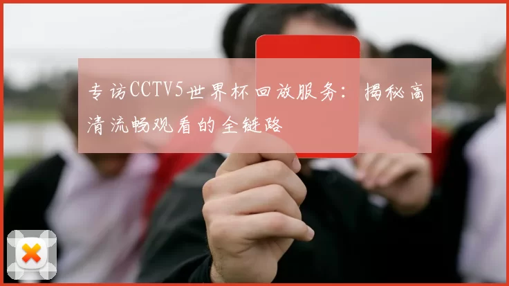 专访CCTV5世界杯回放服务:揭秘高清流畅观看的全链路