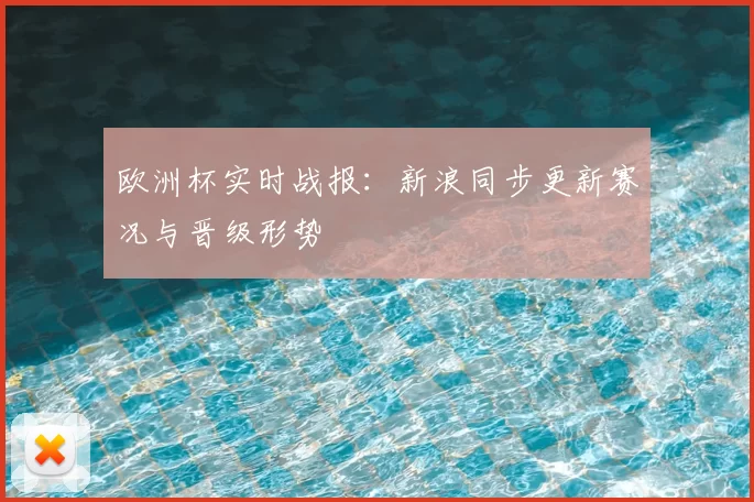 欧洲杯实时战报:新浪同步更新赛况与晋级形势