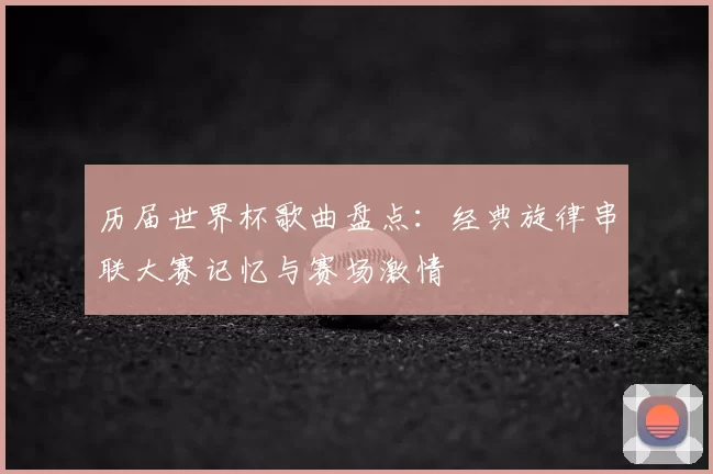 历届世界杯歌曲盘点：经典旋律串联大赛记忆与赛场激情