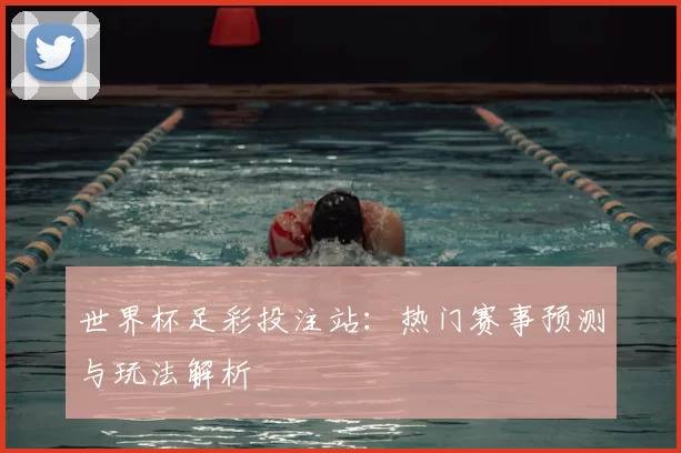 世界杯足彩投注站：热门赛事预测与玩法解析