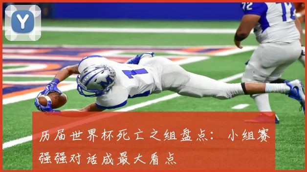 历届世界杯死亡之组盘点:小组赛强强对话成最大看点