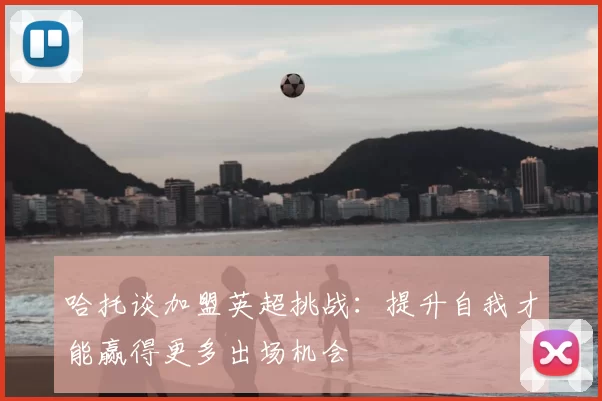 哈托谈加盟英超挑战：提升自我才能赢得更多出场机会
