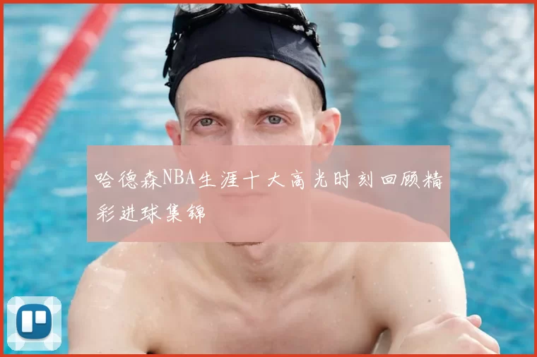哈德森NBA生涯十大高光时刻回顾精彩进球集锦
