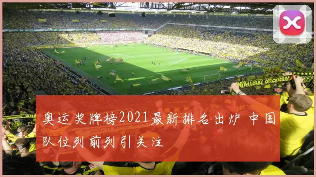 奥运奖牌榜2021最新排名出炉 中国队位列前列引关注