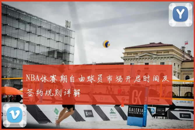 NBA休赛期自由球员市场开启时间及签约规则详解