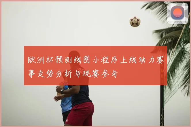 欧洲杯预测线图小程序上线助力赛事走势分析与观赛参考