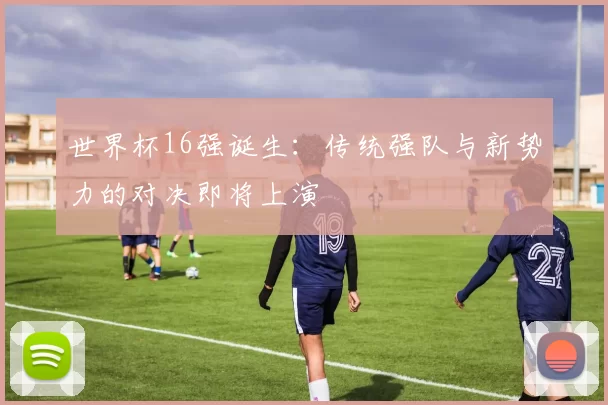 世界杯16强诞生:传统强队与新势力的对决即将上演