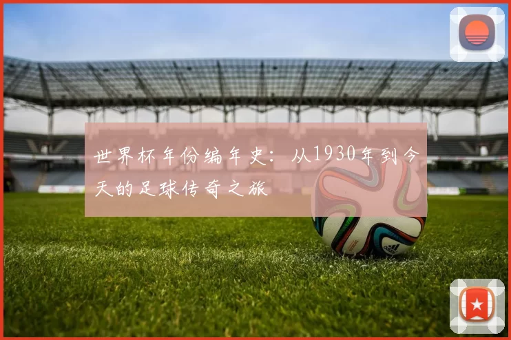 世界杯年份编年史：从1930年到今天的足球传奇之旅