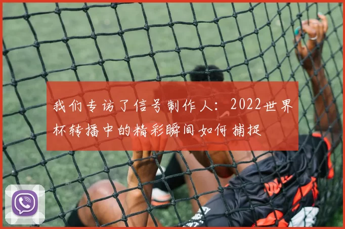 我们专访了信号制作人:2022世界杯转播中的精彩瞬间如何捕捉