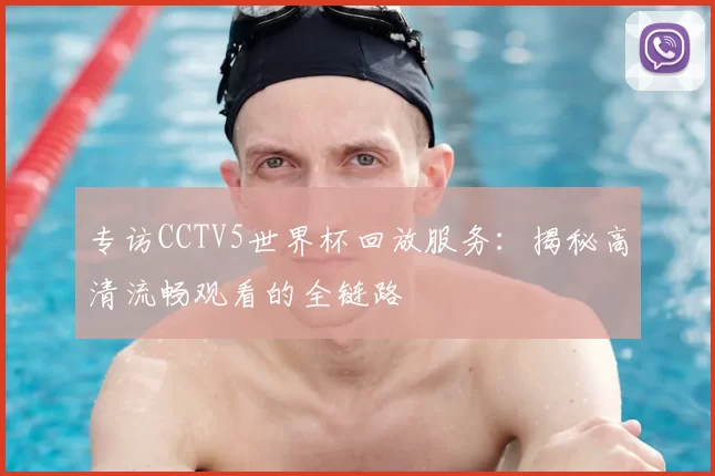 专访CCTV5世界杯回放服务:揭秘高清流畅观看的全链路