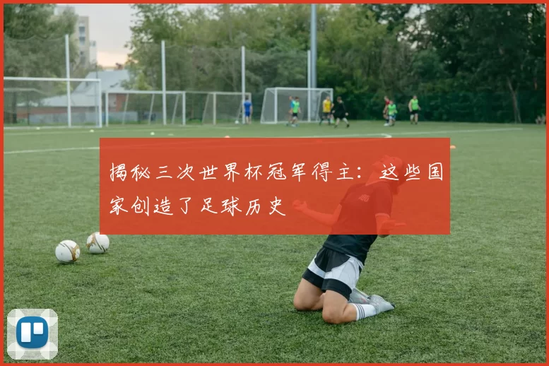 揭秘三次世界杯冠军得主:这些国家创造了足球历史