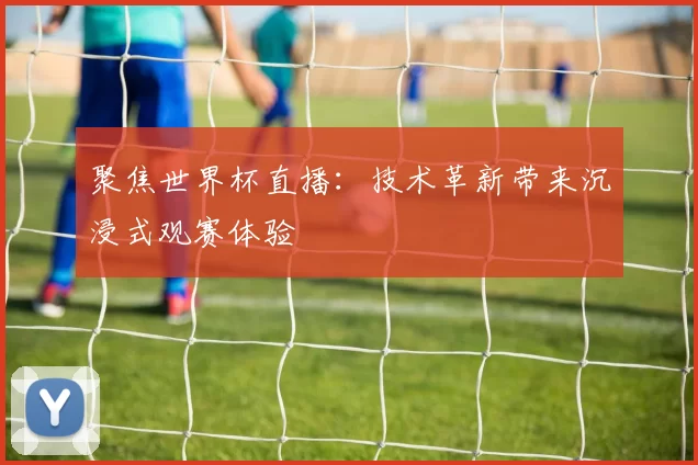 聚焦世界杯直播:技术革新带来沉浸式观赛体验