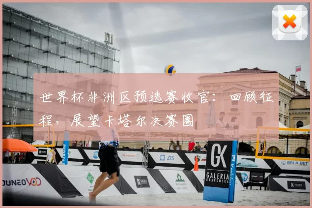 世界杯非洲区预选赛收官：回顾征程，展望卡塔尔决赛圈