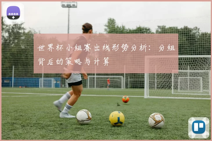 世界杯小组赛出线形势分析:分组背后的策略与计算