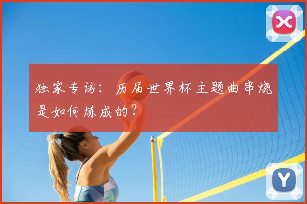 独家专访：历届世界杯主题曲串烧是如何炼成的？