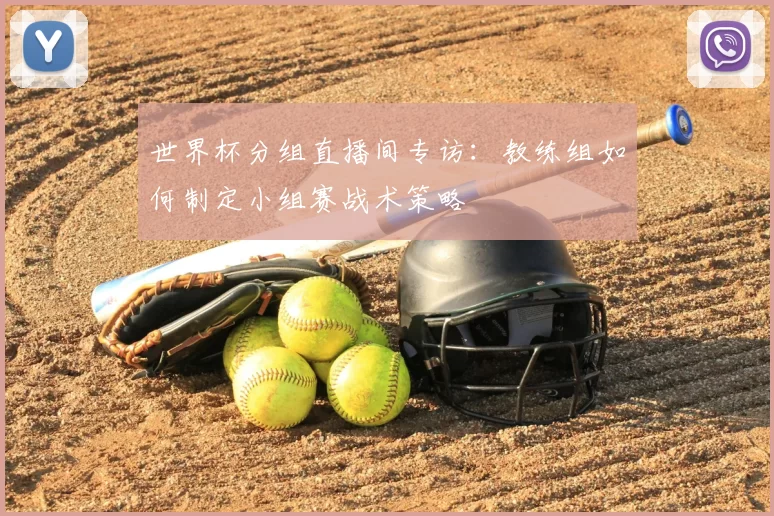 世界杯分组直播间专访:教练组如何制定小组赛战术策略