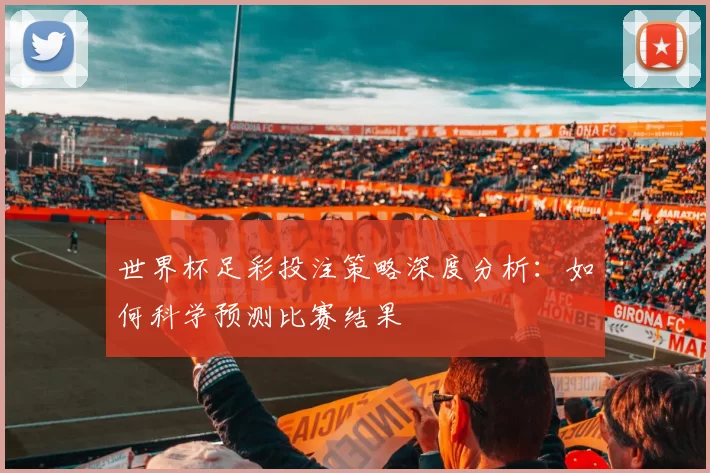 世界杯足彩投注策略深度分析:如何科学预测比赛结果