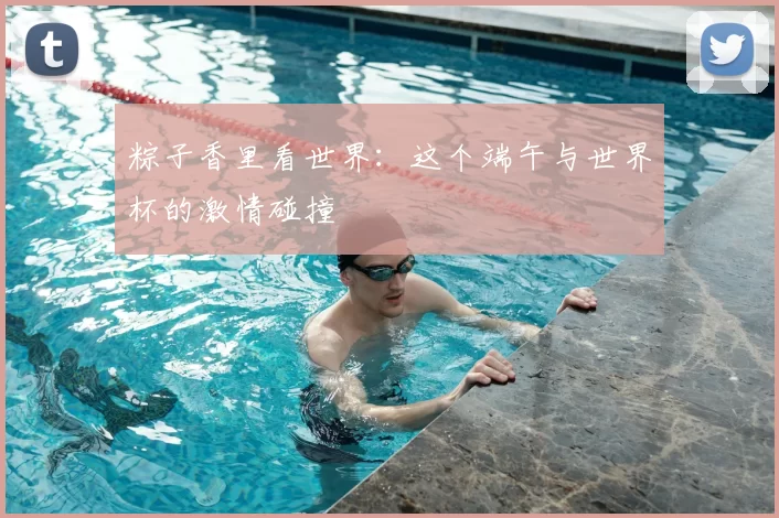 粽子香里看世界：这个端午与世界杯的激情碰撞