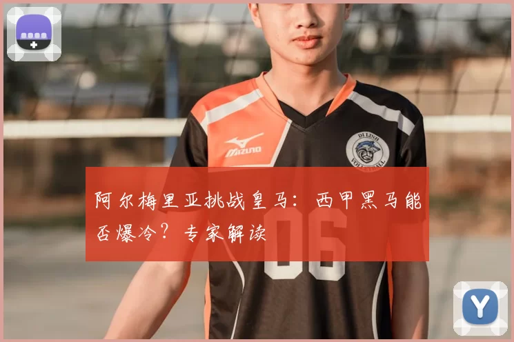 阿尔梅里亚挑战皇马:西甲黑马能否爆冷?专家解读