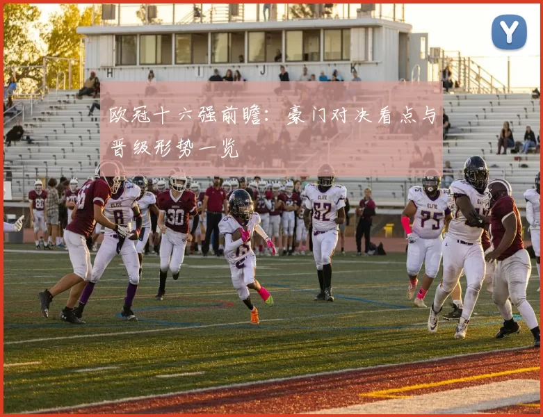 欧冠十六强前瞻：豪门对决看点与晋级形势一览