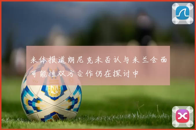 米体报道朗尼克未否认与米兰会面可能性双方合作仍在探讨中