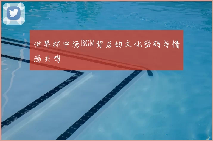 世界杯中场BGM背后的文化密码与情感共鸣