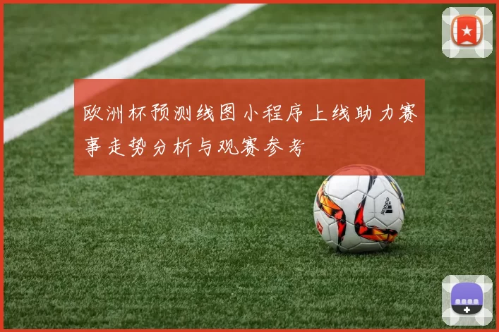 欧洲杯预测线图小程序上线助力赛事走势分析与观赛参考