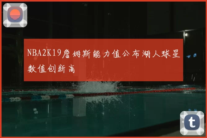 NBA2K19詹姆斯能力值公布湖人球星数值创新高