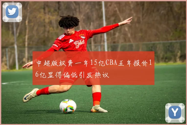 中超版权费一年15亿CBA五年报价16亿显得偏低引发热议