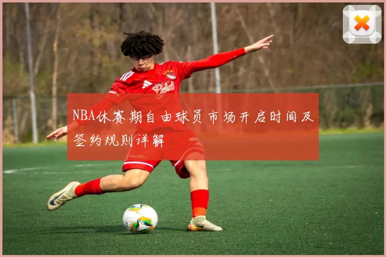NBA休赛期自由球员市场开启时间及签约规则详解
