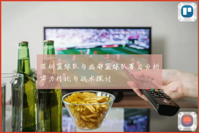 深圳篮球队与成都篮球队赛后分析实力对比与战术探讨
