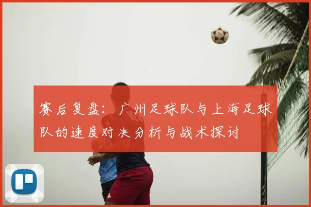 赛后复盘:广州足球队与上海足球队的速度对决分析与战术探讨