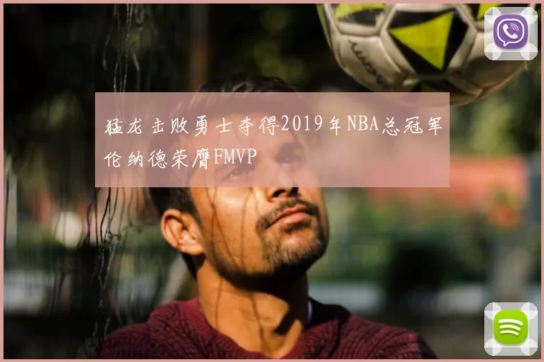 猛龙击败勇士夺得2019年NBA总冠军伦纳德荣膺FMVP