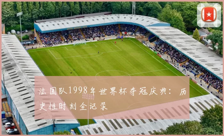 法国队1998年世界杯夺冠庆典：历史性时刻全记录
