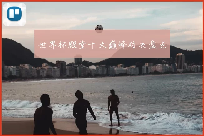 世界杯殿堂十大巅峰对决盘点