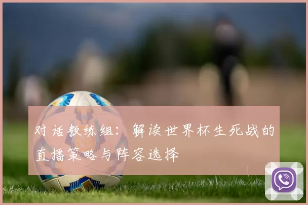 对话教练组：解读世界杯生死战的直播策略与阵容选择