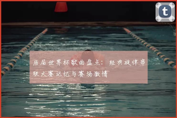 历届世界杯歌曲盘点：经典旋律串联大赛记忆与赛场激情