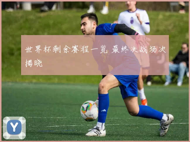 世界杯剩余赛程一览 最终决战场次揭晓