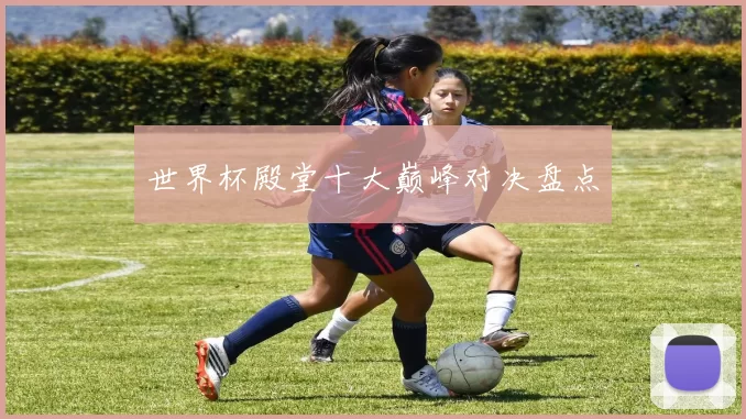 世界杯殿堂十大巅峰对决盘点