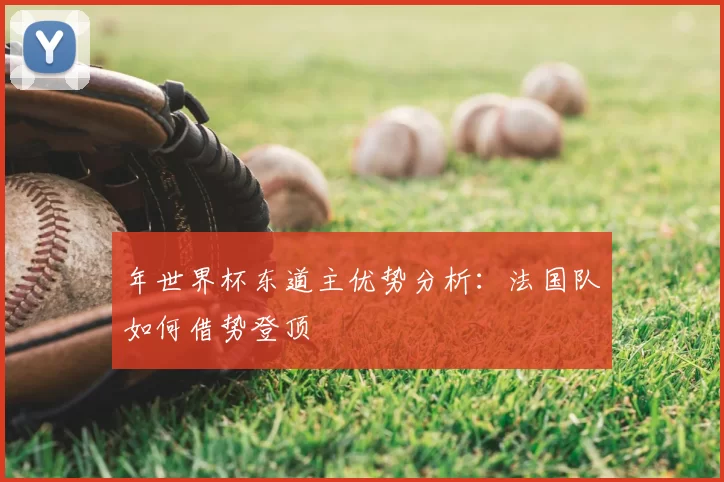 年世界杯东道主优势分析:法国队如何借势登顶