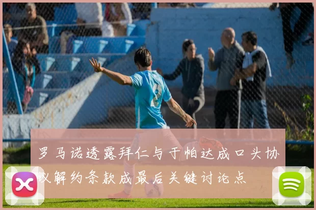 罗马诺透露拜仁与于帕达成口头协议解约条款成最后关键讨论点