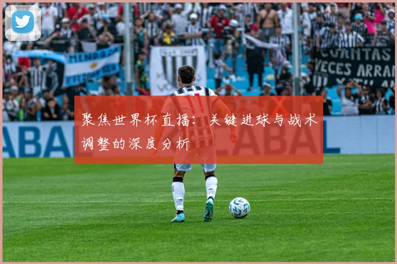 聚焦世界杯直播：关键进球与战术调整的深度分析