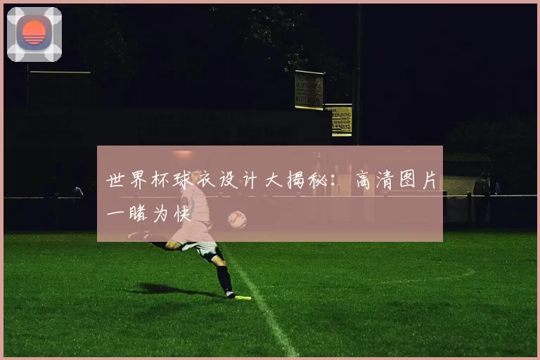 世界杯球衣设计大揭秘：高清图片一睹为快