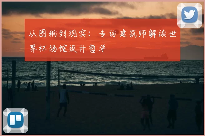 从图纸到现实:专访建筑师解读世界杯场馆设计哲学