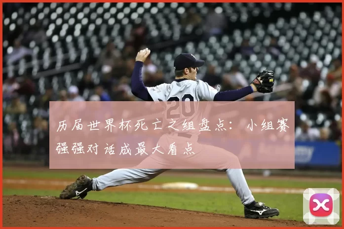 历届世界杯死亡之组盘点：小组赛强强对话成最大看点