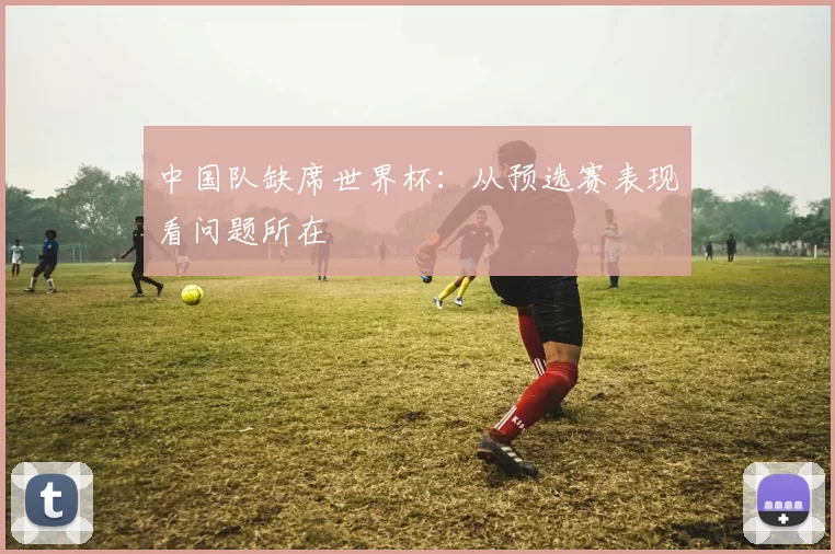 中国队缺席世界杯:从预选赛表现看问题所在