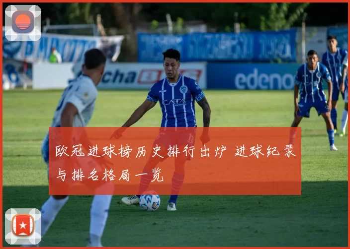 欧冠进球榜历史排行出炉 进球纪录与排名格局一览