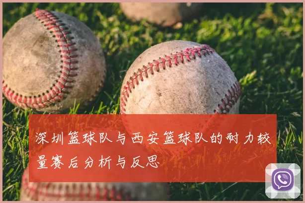 深圳篮球队与西安篮球队的耐力较量赛后分析与反思