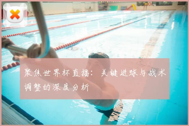 聚焦世界杯直播:关键进球与战术调整的深度分析
